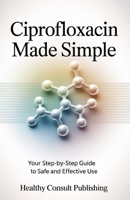 “Ciprofloxacin Made Simple:: Your Step-by-Step Guide to Safe and Effective Use B0FLVV8QPJ Book Cover