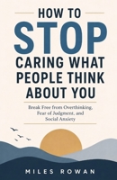 How to STOP Caring What People Think About You: Break Free from Overthinking, Fear of Judgment, and Social Anxiety B0H666FW5R Book Cover