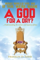 WHAT WOULD YOU DO IF YOU WERE MADE A GOD FOR A DAY?...Understanding The Essence and Mystery of Love 1960952293 Book Cover