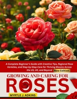 Growing And Caring For Roses: A Complete Beginner’s Guide with Creative Tips, Regional Rose Varieties, and Step-by-Step Care for Thriving Blooms Across the US, UK, and Beyond B0FWX65CVF Book Cover