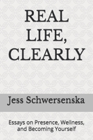 REAL LIFE, CLEARLY: Essays on Presence, Wellness, and Becoming Yourself B0GTVX3RK9 Book Cover