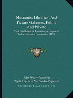 Museums, Libraries, and Picture Galleries, Public and Private: Their Establishment, Formation, Arrangement, and Architectural Construction - Primary S 1165588730 Book Cover