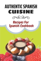 Authentic Spanish Cuisine: Recipes For Spanish Cookbook: Mastering Art Of Cooking Spanish B09DF24YPT Book Cover