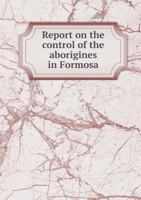 Report on the Control of the Aborigines in Formosa 5518449607 Book Cover