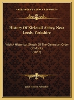 History Of Kirkstall Abbey, Near Leeds, Yorkshire: With A Historical Sketch Of The Cistercian Order Of Monks 1104766620 Book Cover