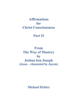 Affirmations for Christ Consciousness Part II From The Way of Mastery by Jeshua ben Joseph (Jesus - channeled by Jayem) Michael Dybicz 1098776798 Book Cover
