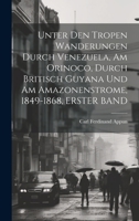 Unter Den Tropen Wanderungen Durch Venezuela, Am Orinoco, Durch Britisch Guyana Und Am Amazonenstrome, 1849-1868, ERSTER BAND (German Edition) 101967847X Book Cover