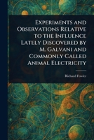 Experiments and Observations Relative to the Influence Lately Discovered by M. Galvani and Commonly Called Animal Electricity 9355341113 Book Cover