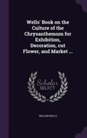 Wells' Book on the Culture of the Chrysanthemum for Exhibition, Decoration, Cut Flower, and Market ... 0548852421 Book Cover