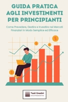 Guida Pratica agli Investimenti per Principianti: Come Prevedere, Gestire e Investire nei Mercati Finanziari in Modo Semplice ed Efficace (Italian Edition) B0DWWM6JY8 Book Cover