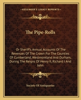 The Pipe-Rolls: Or Sheriff's Annual Accounts Of The Revenues Of The Crown For The Counties Of Cumberland, Westmoreland And Durham, During The Reigns Of Henry II, Richard I And John 0548282552 Book Cover