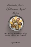 The Complete Guide to Mediterranean Seafood Recipes: Health and Tasty Seafood Recipes to Enjoy Your Diet and Boost Your Metabolism 1803170778 Book Cover
