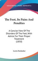 The Foot, Its Pains And Penalties: A Concise View Of The Disorders Of The Feet, With Advice For Their Proper Treatment 1165082152 Book Cover