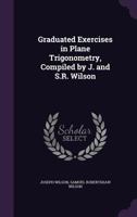 Graduated Exercises in Plane Trigonometry, Compiled by J. and S.R. Wilson 1359128050 Book Cover