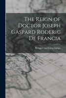 The reign of Doctor Joseph Gaspard Roderick de Francia in Paraguay;: Being an account of a six years' residence in that republic, from July 1819 to May 1825, 1017078378 Book Cover