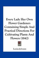 Every Lady Her Own Flower Gardener: Containing Simple And Practical Directions For Cultivating Plants And Flowers 0548593701 Book Cover