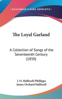 The Loyal Garland: A Collection of Songs of the Seventeenth Century, Reprinted from a Black Letter Copy Supposed to Be Unique 1276863748 Book Cover