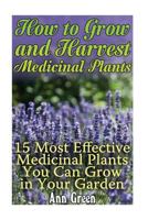 How to Grow and Harvest Medicinal Plants: 15 Most Effective Medicinal Plants You Can Grow in Your Garden: (Herbal Medicine, Homemade Remedies) 1545012652 Book Cover