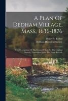 A Plan Of Dedham Village, Mass., 1636-1876: With Descriptions Of The Grants Of Lots To The Original Owners, Transcribed From The Town Records 1017489696 Book Cover