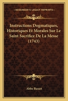Instructions Dogmatiques, Historiques Et Morales Sur Le Saint Sacrifice De La Messe (1743) 1166063542 Book Cover