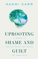 Uprooting Shame And Guilt: A Journey To Healing Trauma And Freeing The Inner Child 1989165486 Book Cover