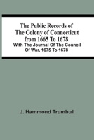 The Public Records Of The Colony Of Connecticut From 1665 To 1678; With The Journal Of The Council Of War, 1675 To 1678 9354507271 Book Cover