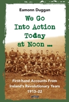 We Go Into Action Today at Noon ...: First-hand Accounts From Ireland’s Revolutionary Years, 1913–22 1788492714 Book Cover