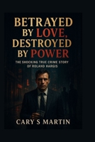 Betrayed by Love, Destroyed by Power: The Shocking True Crime Story of Roland Hargis B0FR94PWKN Book Cover