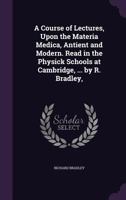 A Course of Lectures, Upon the Materia Medica, Antient and Modern: Read in the Physick Schools at Cambridge 1356791980 Book Cover
