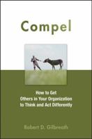 Compel: How to Get Others in Your Organization to Think and Act Differently 0470051450 Book Cover