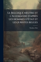 Le Belgique neutre et l'Allemagne d'après les hommes d'Etat et les juristes belges (French Edition) 1024163628 Book Cover