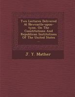 Two Lectures Delivered at Newcastle-Upon-Tyne, on the Constitutions and Republican Institutions of the United States ... 128816694X Book Cover