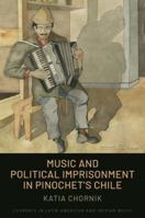 Music and Political Imprisonment in Pinochet's Chile (Currents in Latin American and Iberian Music) 0190052260 Book Cover