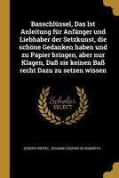 Basschl�ssel, Das Ist Anleitung f�r Anf�nger und Liebhaber der Setzkunst, die sch�ne Gedanken haben und zu Papier bringen, aber nur Klagen, Da� sie keinen Ba� recht Dazu zu setzen wissen 101818189X Book Cover