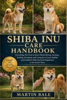 SHIBA INU CARE HANDBOOK: Everything You Need to Know About Raising, Training, Feeding, Grooming, and Caring for a Loyal, Healthy, and Confident Shiba Inu from Puppyhood to the Senior Years. B0HDBLYB9J Book Cover