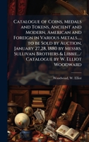 Catalogue of Coins, Medals and Tokens, Ancient and Modern, American and Foreign in Various Metals...., to be Sold by Auction, January 27,28, 1880 by ... & Libbie.../ Catalogue by W. Elliot Woodward 1024150399 Book Cover
