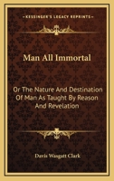 Man all immortal: The Nature and Destination of Man as taught by Reason and Revelation 142555203X Book Cover