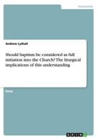 Should Baptism Be Considered as Full Initiation Into the Church? the Liturgical Implications of This Understanding 3668191158 Book Cover