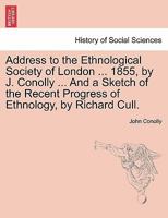 Address to the Ethnological Society of London ... 1855, by J. Conolly ... And a Sketch of the Recent Progress of Ethnology, by Richard Cull. 1240925050 Book Cover