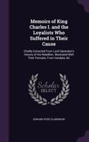 Memoirs of King Charles I. and the loyalists who suffered in his cause; chiefly extracted from Lord Clarendon's History of the rebellion. Illustrated with their portraits, from Vandyke, &c. 1104145510 Book Cover