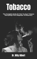 Tobacco: The Complete Guide On How To Cure Tobacco Everything From Diagnosis Till Recovery B09YLN3JYM Book Cover