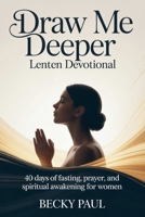Draw Me Deeper Lenten Devotional: 40 Days of Fasting, Prayer, and Spiritual Awakening for Women B0GKTWTYZM Book Cover