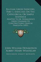 Ellisian Greek Exercises, Part 1, Exercises On The Categorical Or Simple Sentence: Adapted To Dr. Donaldson's Greek Grammar Or Constructionis Graecae Praecepta 1436834058 Book Cover