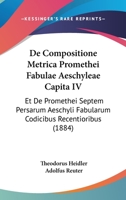 De Compositione Metrica Promethei Fabulae Aeschyleae Capita IV: Et De Promethei Septem Persarum Aeschyli Fabularum Codicibus Recentioribus (1884) 1160853541 Book Cover