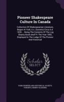 Pioneer Shakespeare Culture In Canada: Collection Of Shakespearian Literature, Begun At York, U.c. (toronto) Circa A.d. 1826 ... Being The Contents Of ... Lodge Of The Pioneer And Historical... - Pr 1340632322 Book Cover