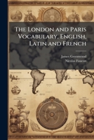 The London and Paris Vocabulary, English, Latin and French: Designed for the Use of Schools 1141749599 Book Cover