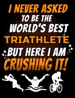 I Never Asked To Be The World's Best Triathlete But Here I Am Crushing It!: 120 pg Lined Journal for Cyclists and Swimmers 169110809X Book Cover