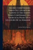 Heures Chretiennes Tirees De L'escriture Sainte Et Des Saints Peres Contenant Les Exercices Pour Tous Les Jours De La Semaine ...: Avec L'office De La 1179615093 Book Cover