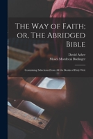 The Way of Faith; or, The Abridged Bible: Containing Selections From All the Books of Holy Writ 1018297197 Book Cover