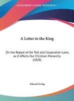 A Letter To The King: On The Repeal Of The Test And Corporation Laws, As It Affects Our Christian Monarchy 1104596024 Book Cover